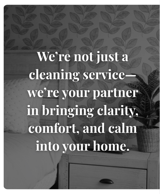 We're not just a cleaning service — we're your partner in bringing clarity, comfort, and calm into your home.